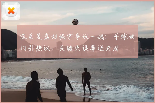 深度复盘刘诚宇争议一战：手球破门引热议，关键失误葬送好局
