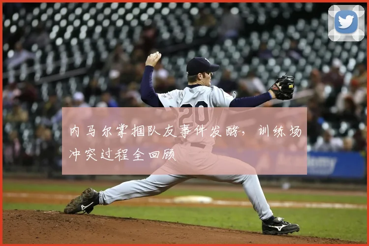 内马尔掌掴队友事件发酵，训练场冲突过程全回顾