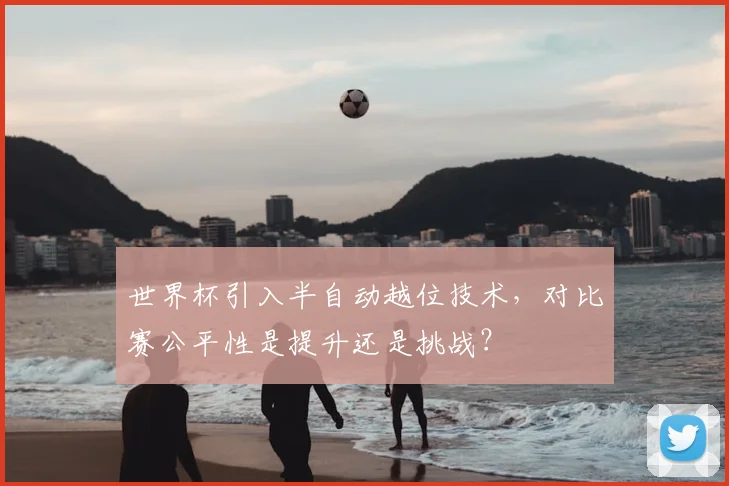 世界杯引入半自动越位技术，对比赛公平性是提升还是挑战？