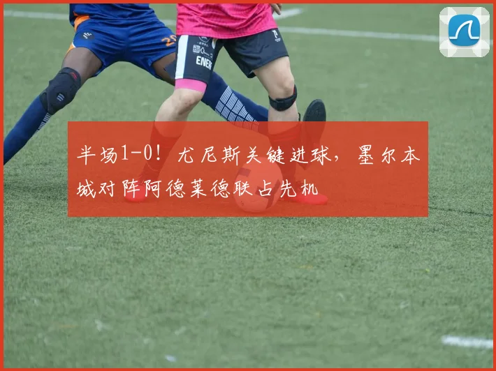 半场1-0！尤尼斯关键进球，墨尔本城对阵阿德莱德联占先机