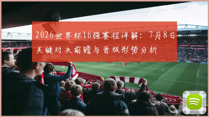 2026世界杯16强赛程详解:7月8日关键对决前瞻与晋级形势分析