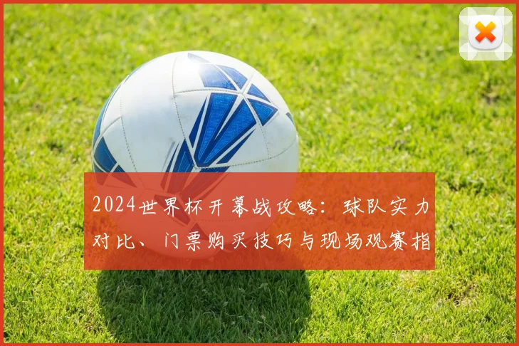 2024世界杯开幕战攻略：球队实力对比、门票购买技巧与现场观赛指南