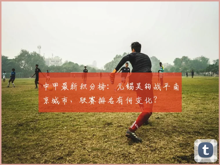 中甲最新积分榜：无锡吴钩战平南京城市，联赛排名有何变化？