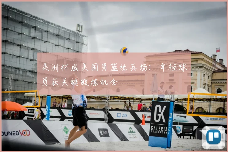 美洲杯成美国男篮练兵场：年轻球员获关键锻炼机会