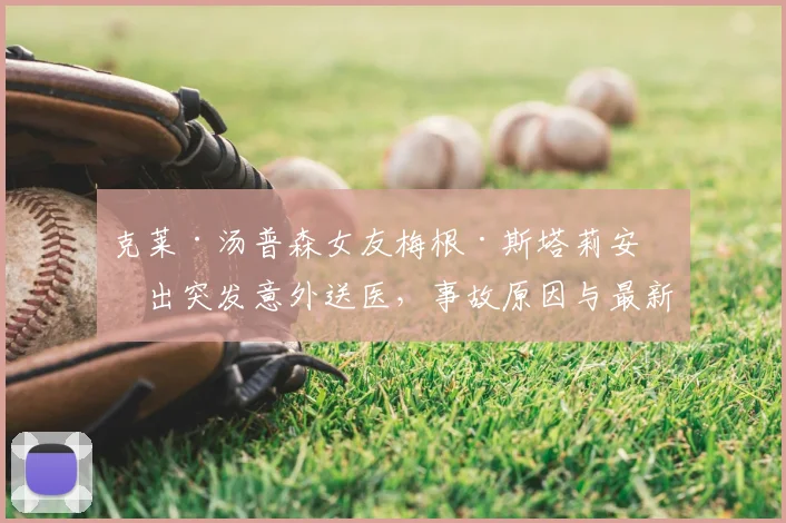 克莱·汤普森女友梅根·斯塔莉安演出突发意外送医，事故原因与最新情况详解