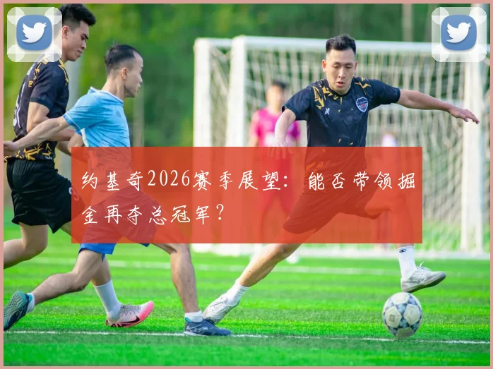 约基奇2026赛季展望：能否带领掘金再夺总冠军？