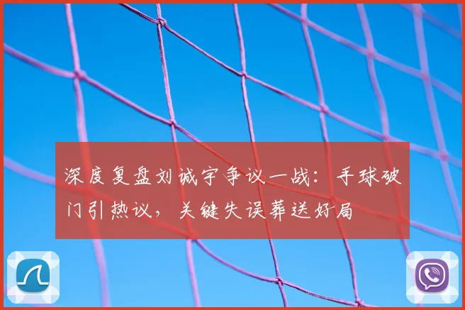 深度复盘刘诚宇争议一战:手球破门引热议,关键失误葬送好局
