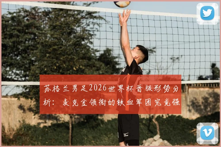 苏格兰男足2026世界杯晋级形势分析：麦克金领衔的铁血军团究竟强在哪？附球队技术特点与大赛前景展望