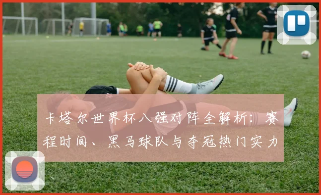 卡塔尔世界杯八强对阵全解析：赛程时间、黑马球队与夺冠热门实力分析