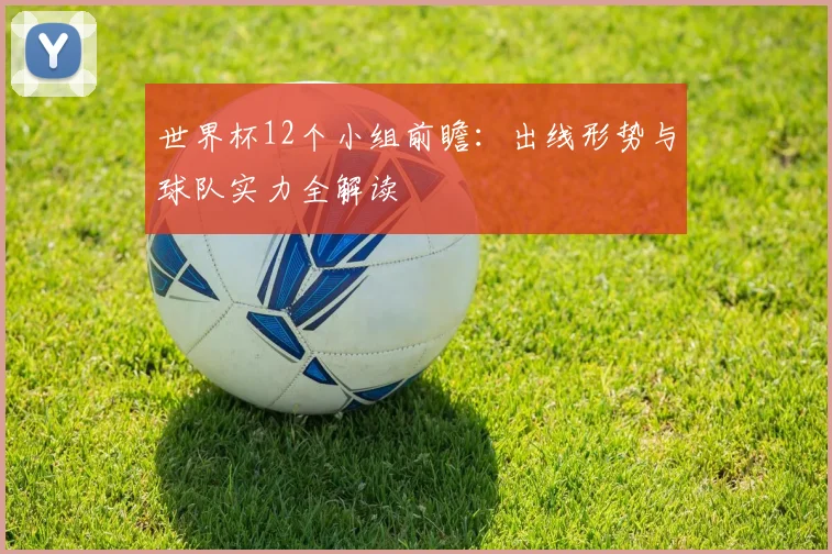 世界杯12个小组前瞻：出线形势与球队实力全解读