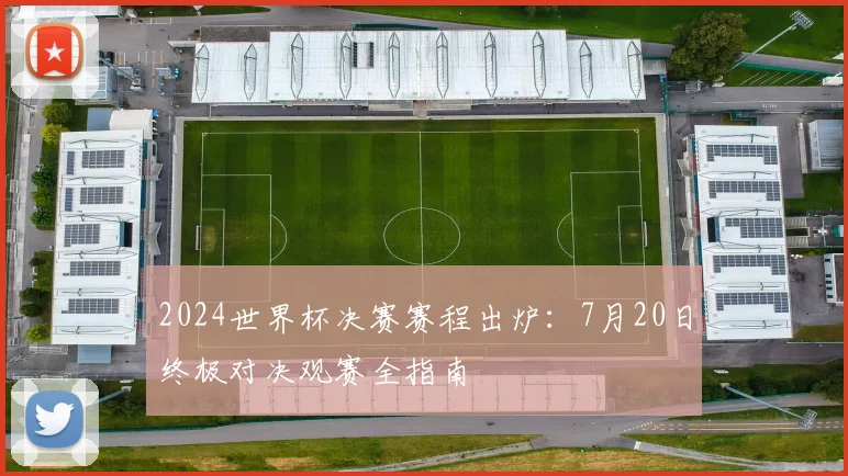 2024世界杯决赛赛程出炉：7月20日终极对决观赛全指南