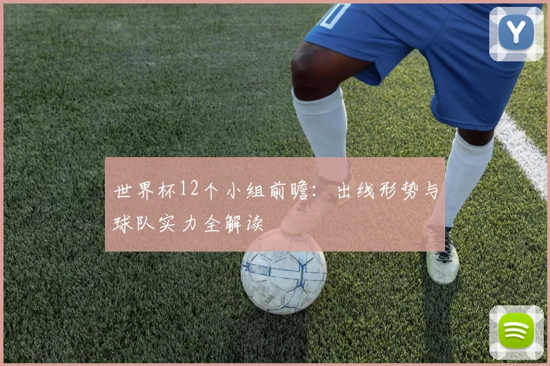 世界杯12个小组前瞻：出线形势与球队实力全解读