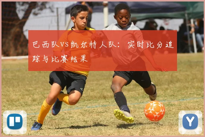 巴西队vs凯尔特人队：实时比分追踪与比赛结果