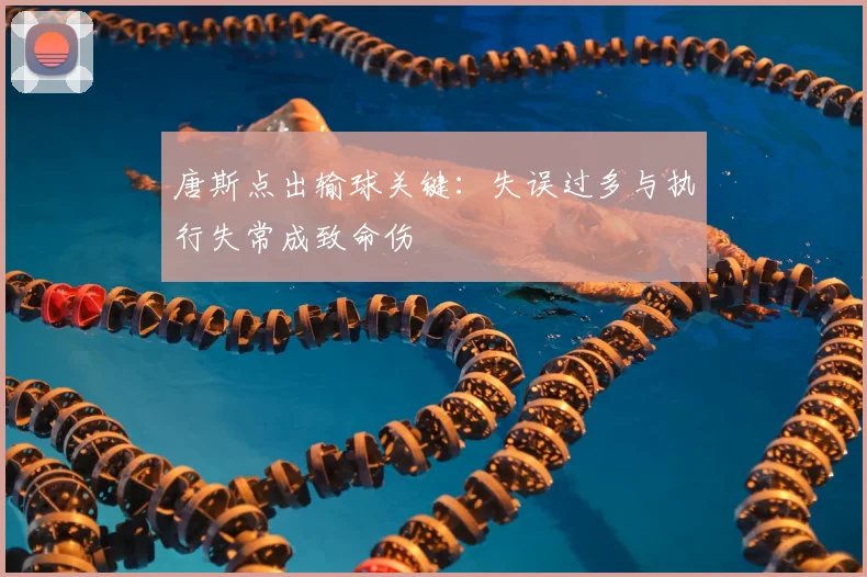 唐斯点出输球关键：失误过多与执行失常成致命伤