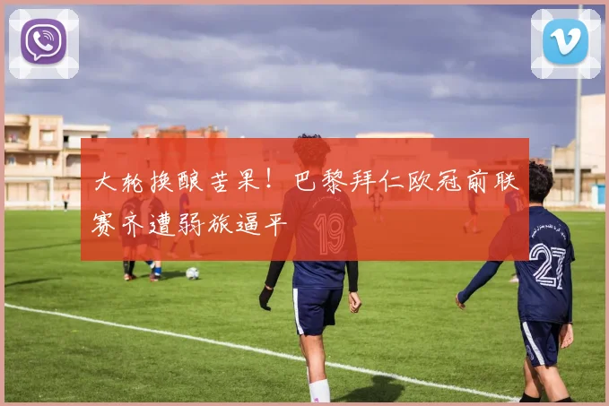 大轮换酿苦果！巴黎拜仁欧冠前联赛齐遭弱旅逼平