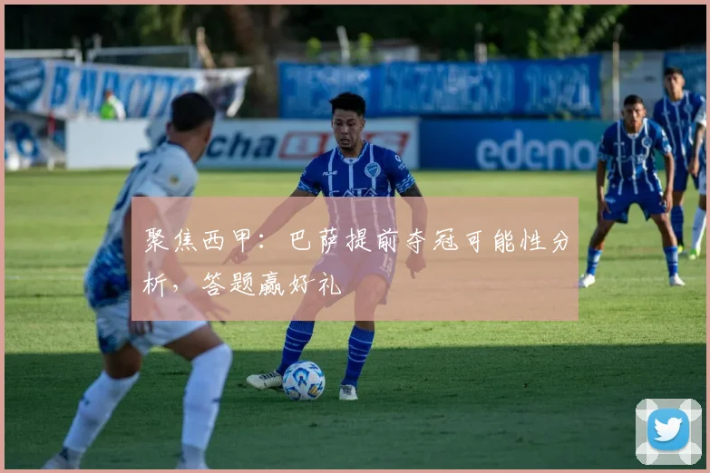 聚焦西甲：巴萨提前夺冠可能性分析，答题赢好礼