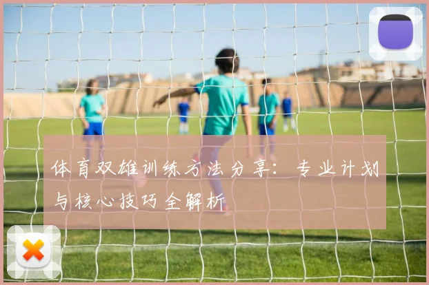 体育双雄训练方法分享：专业计划与核心技巧全解析