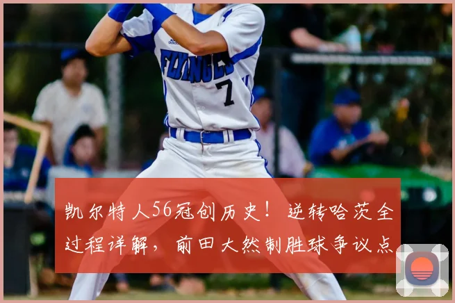 凯尔特人56冠创历史！逆转哈茨全过程详解，前田大然制胜球争议点解读