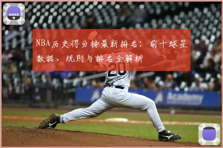 NBA历史得分榜最新排名：前十球星数据、规则与排名全解析