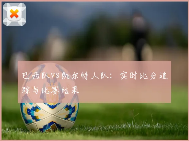 巴西队vs凯尔特人队：实时比分追踪与比赛结果