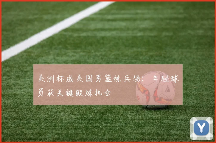 美洲杯成美国男篮练兵场：年轻球员获关键锻炼机会