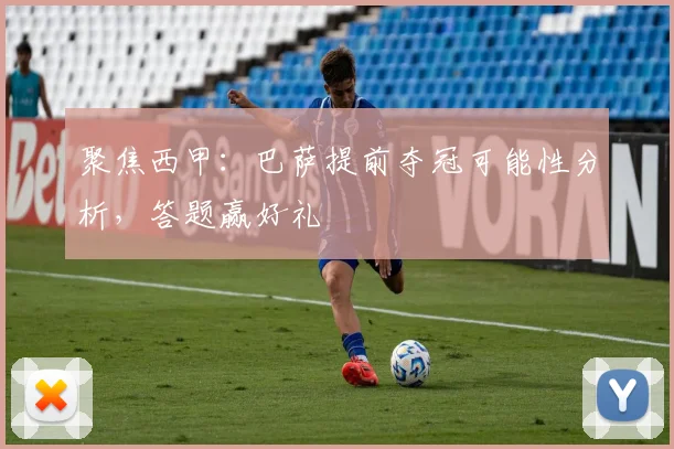 聚焦西甲：巴萨提前夺冠可能性分析，答题赢好礼