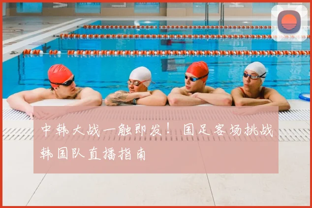 中韩大战一触即发！国足客场挑战韩国队直播指南