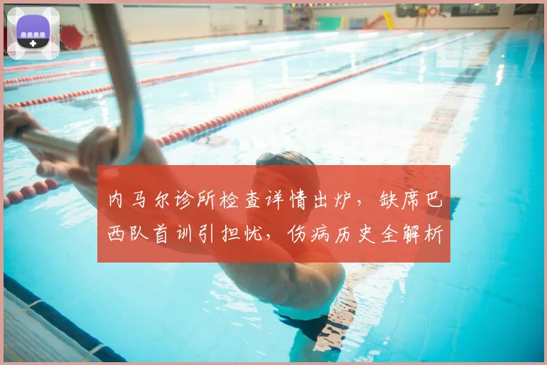 内马尔诊所检查详情出炉，缺席巴西队首训引担忧，伤病历史全解析