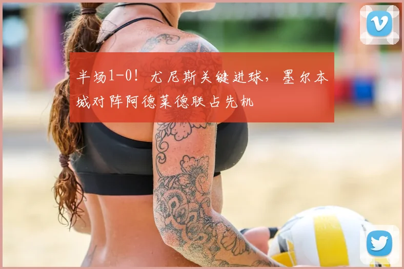 半场1-0！尤尼斯关键进球，墨尔本城对阵阿德莱德联占先机